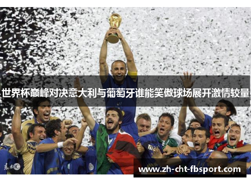 世界杯巅峰对决意大利与葡萄牙谁能笑傲球场展开激情较量