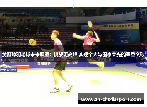 黄雅琼羽毛球未来展望：挑战更高峰 实现个人与国家荣光的双重突破