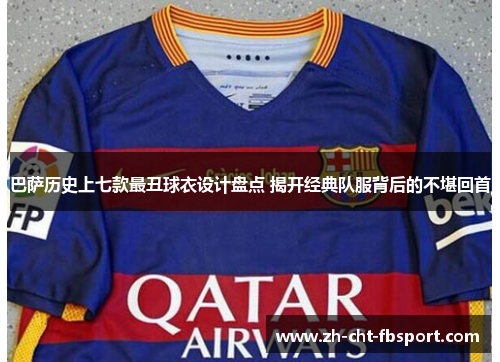 巴萨历史上七款最丑球衣设计盘点 揭开经典队服背后的不堪回首
