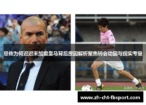 恩佐为何迟迟未加盟皇马背后原因解析聚焦转会动因与现实考量