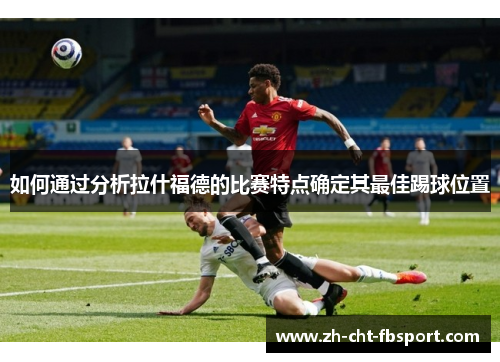 如何通过分析拉什福德的比赛特点确定其最佳踢球位置