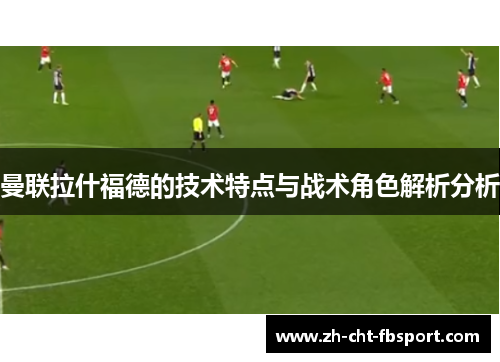 曼联拉什福德的技术特点与战术角色解析分析