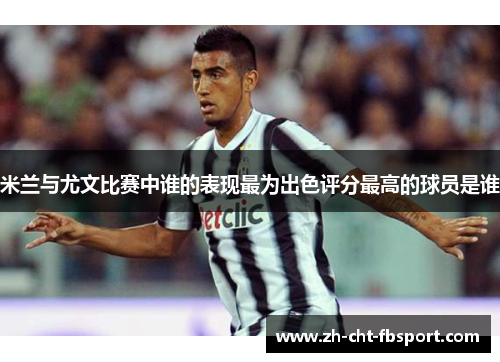 米兰与尤文比赛中谁的表现最为出色评分最高的球员是谁