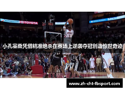 小孔塞桑凭借精准绝杀在赛场上逆袭夺冠创造惊世奇迹