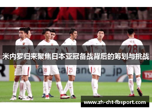 米内罗归来聚焦日本亚冠备战背后的筹划与挑战
