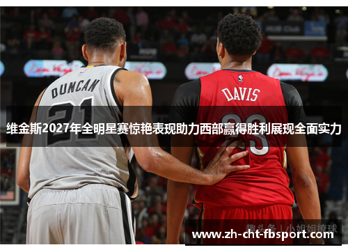 维金斯2027年全明星赛惊艳表现助力西部赢得胜利展现全面实力