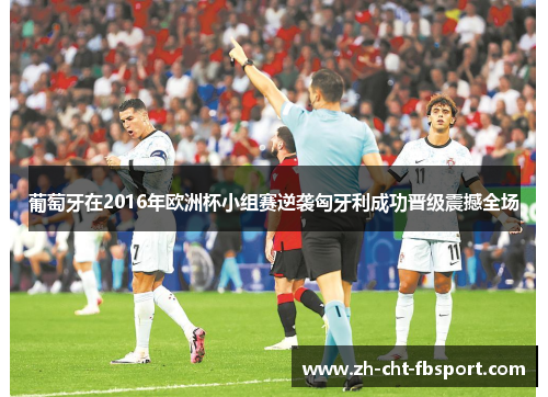 葡萄牙在2016年欧洲杯小组赛逆袭匈牙利成功晋级震撼全场