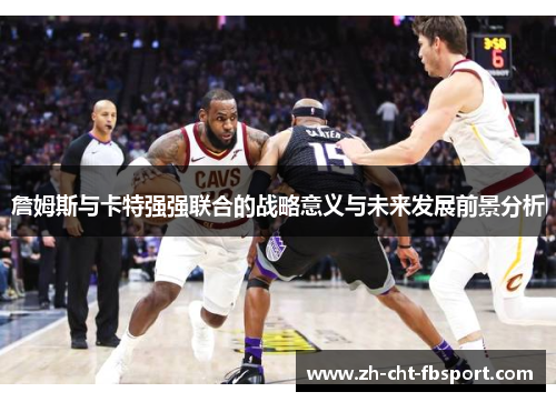 詹姆斯与卡特强强联合的战略意义与未来发展前景分析