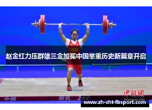 赵金红力压群雄三金加冕中国举重历史新篇章开启