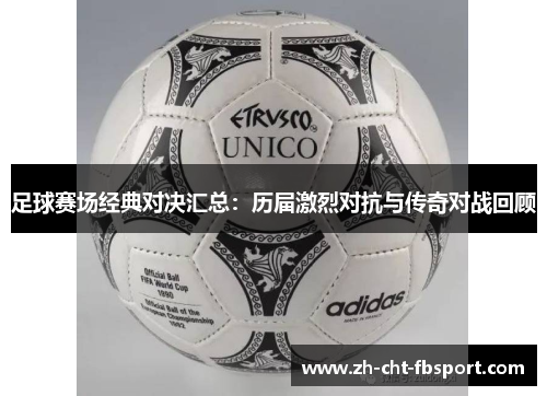 足球赛场经典对决汇总：历届激烈对抗与传奇对战回顾