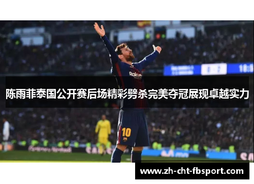 陈雨菲泰国公开赛后场精彩劈杀完美夺冠展现卓越实力