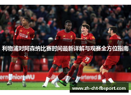 利物浦对阿森纳比赛时间最新详解与观赛全方位指南
