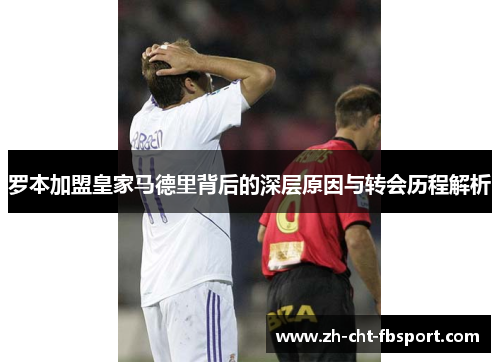 罗本加盟皇家马德里背后的深层原因与转会历程解析