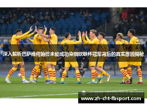 深入解析巴萨缘何始终未能成功染指欧联杯冠军背后的真实原因揭秘