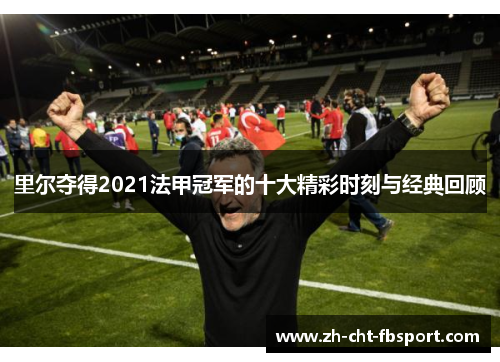 里尔夺得2021法甲冠军的十大精彩时刻与经典回顾