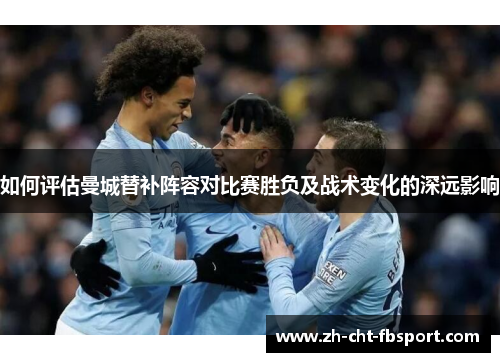 如何评估曼城替补阵容对比赛胜负及战术变化的深远影响