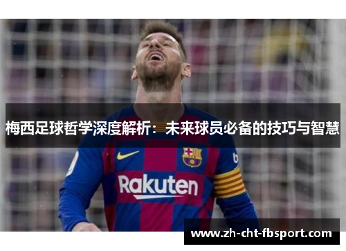 梅西足球哲学深度解析:未来球员必备的技巧与智慧